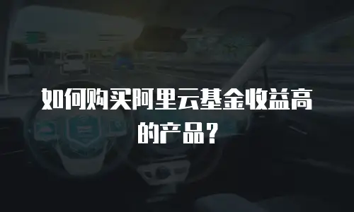 如何购买阿里云基金收益高的产品？