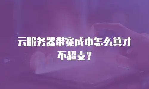 云服务器带宽成本怎么算才不超支？