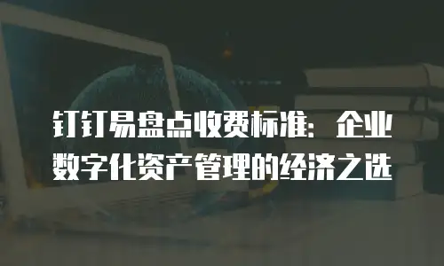 钉钉易盘点收费标准：企业数字化资产管理的经济之选
