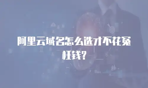 阿里云域名怎么选才不花冤枉钱？