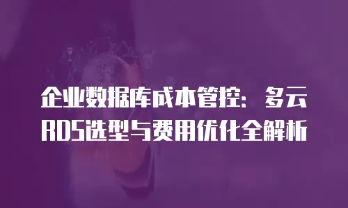 企业数据库成本管控：多云RDS选型与费用优化全解析