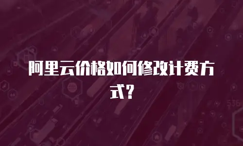阿里云价格如何修改计费方式？