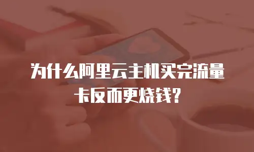 为什么阿里云主机买完流量卡反而更烧钱？
