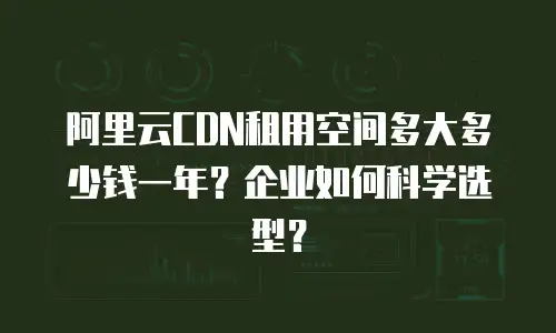阿里云CDN租用空间多大多少钱一年？企业如何科学选型？