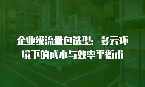 企业级流量包选型：多云环境下的成本与效率平衡术