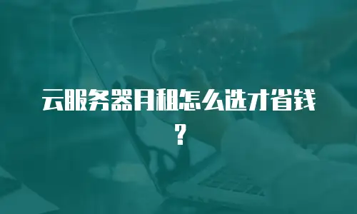 云服务器月租怎么选才省钱？