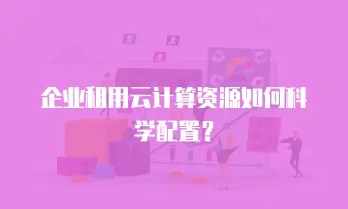 企业租用云计算资源如何科学配置？