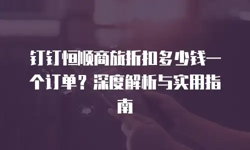 钉钉恒顺商旅折扣多少钱一个订单？深度解析与实用指南