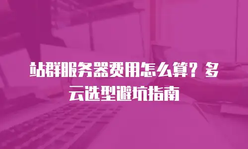 站群服务器费用怎么算？多云选型避坑指南