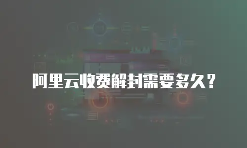 阿里云收费解封需要多久？