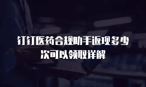 钉钉医药合规助手返现多少次可以领取详解