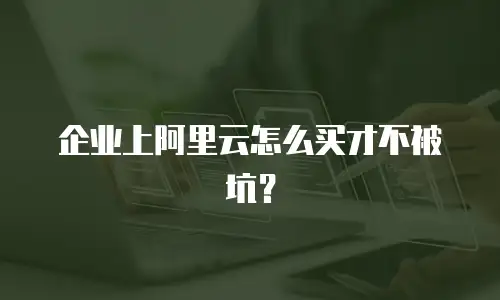 企业上阿里云怎么买才不被坑？