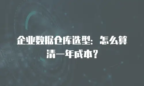企业数据仓库选型：怎么算清一年成本？