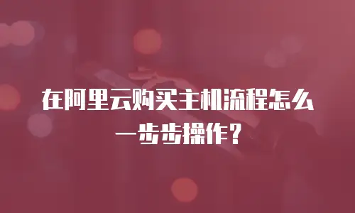 在阿里云购买主机流程怎么一步步操作？