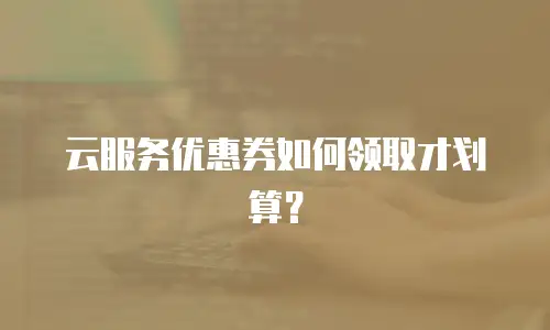 云服务优惠券如何领取才划算？