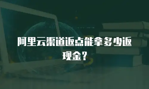 阿里云渠道返点能拿多少返现金？
