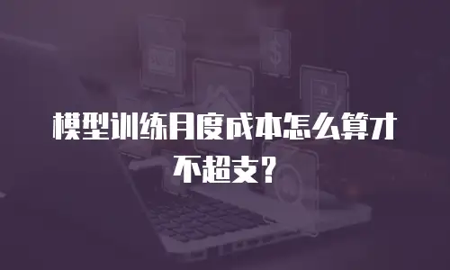 模型训练月度成本怎么算才不超支？