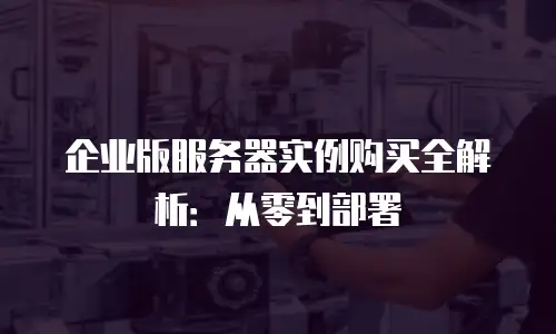 企业版服务器实例购买全解析：从零到部署