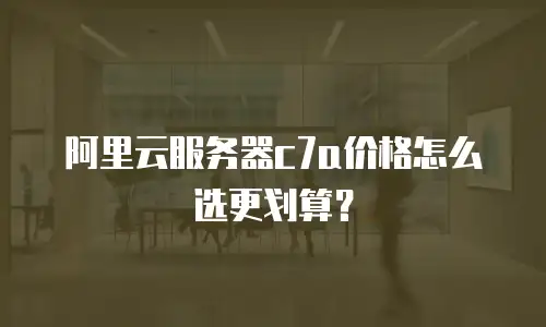 阿里云服务器c7a价格怎么选更划算？