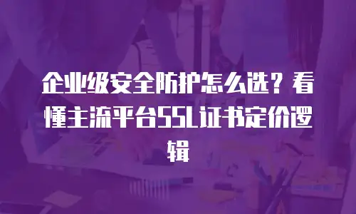 企业级安全防护怎么选？看懂主流平台SSL证书定价逻辑