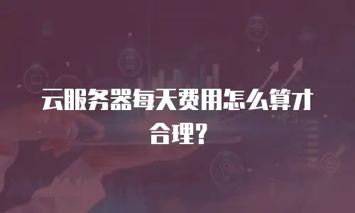 云服务器每天费用怎么算才合理？