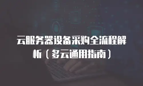 云服务器设备采购全流程解析（多云通用指南）