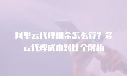 阿里云代理佣金怎么算？多云代理成本对比全解析