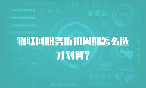 物联网服务折扣周期怎么选才划算？
