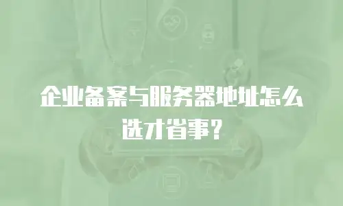 企业备案与服务器地址怎么选才省事？