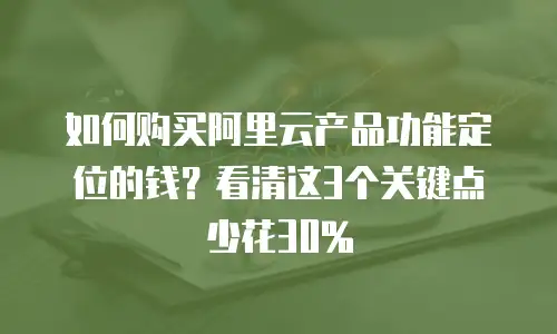 如何购买阿里云产品功能定位的钱？看清这3个关键点少花30%
