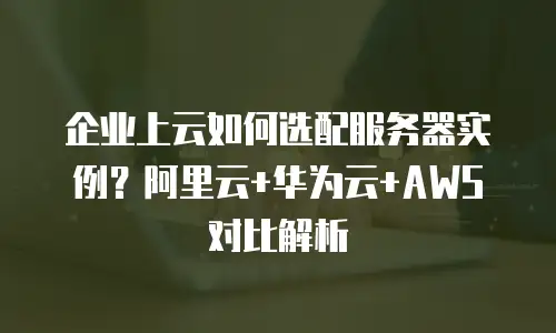 企业上云如何选配服务器实例？阿里云+华为云+AWS对比解析