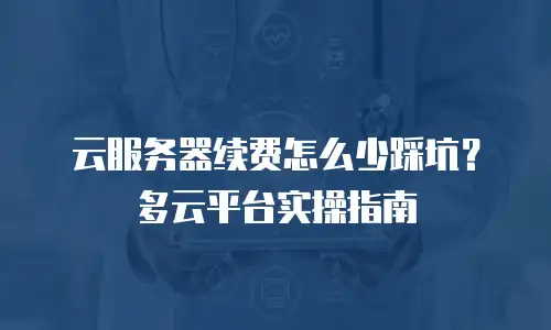 云服务器续费怎么少踩坑？多云平台实操指南