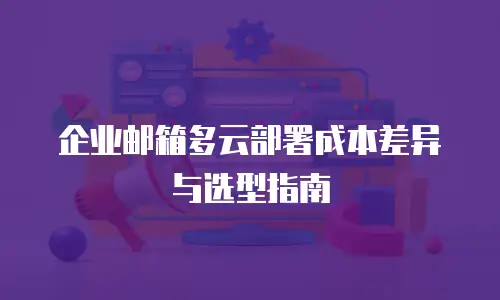 企业邮箱多云部署成本差异与选型指南