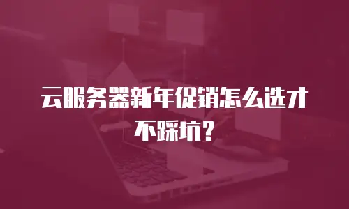 云服务器新年促销怎么选才不踩坑？