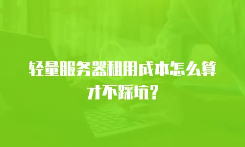 轻量服务器租用成本怎么算才不踩坑？
