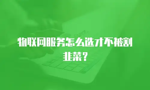 物联网服务怎么选才不被割韭菜？