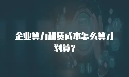 企业算力租赁成本怎么算才划算？