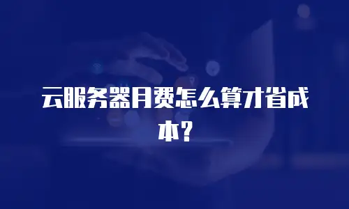 云服务器月费怎么算才省成本？