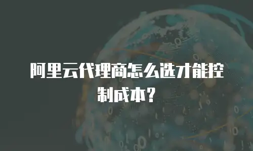 阿里云代理商怎么选才能控制成本？