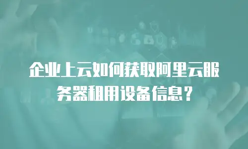 企业上云如何获取阿里云服务器租用设备信息？