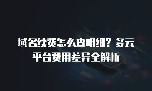 域名续费怎么查明细？多云平台费用差异全解析