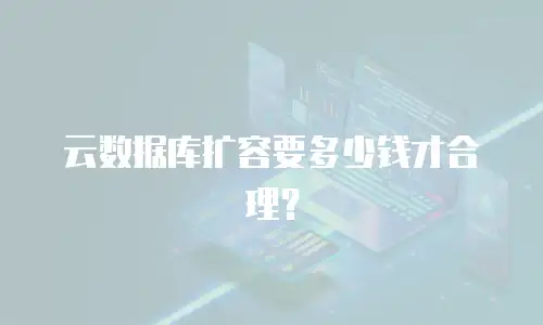 云数据库扩容要多少钱才合理？