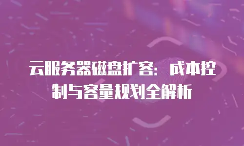 云服务器磁盘扩容：成本控制与容量规划全解析