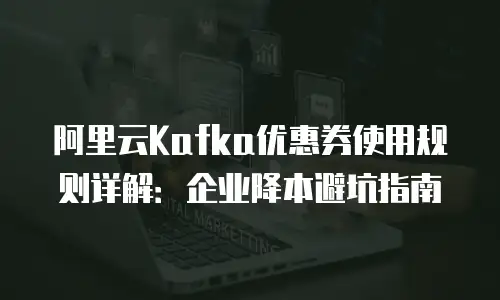 阿里云Kafka优惠券使用规则详解：企业降本避坑指南