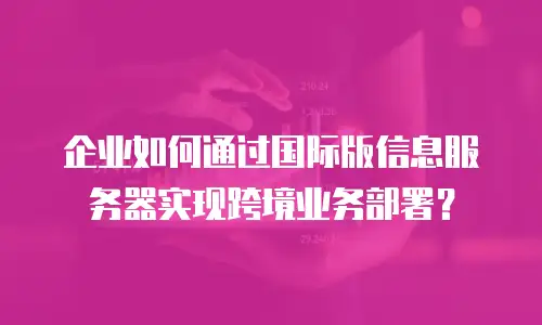 企业如何通过国际版信息服务器实现跨境业务部署？