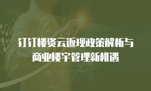 钉钉楼资云返现政策解析与商业楼宇管理新机遇