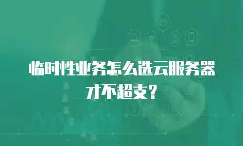 临时性业务怎么选云服务器才不超支？
