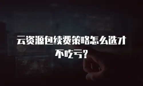 云资源包续费策略怎么选才不吃亏？
