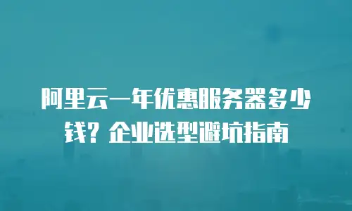 阿里云一年优惠服务器多少钱？企业选型避坑指南