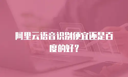 阿里云语音识别便宜还是百度的好？